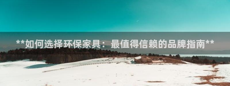 杏耀注册杏耀登陆：**如何选择环保家具：最值得信赖的品牌指南