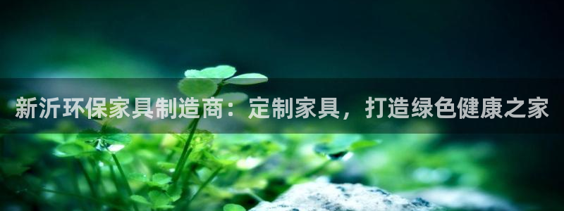 杏耀平台注册入口：新沂环保家具制造商：定制家具，打造绿色健康