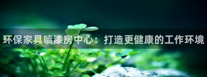 杏耀代理注册开户：环保家具喷漆房中心：打造更健康的工作环境