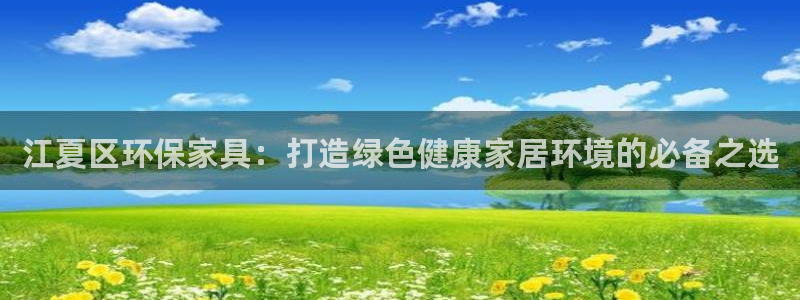 杏耀平台怎么注册：江夏区环保家具：打造绿色健康家居环境的必备