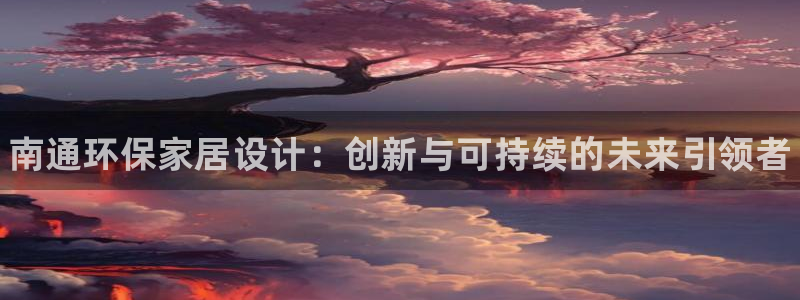 杏耀官方娱乐：南通环保家居设计：创新与可持续的未来引领者