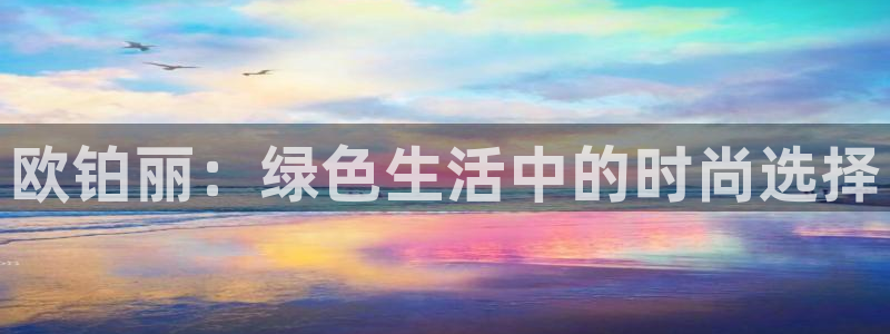 杏耀注册登录中心：欧铂丽：绿色生活中的时尚选择