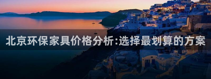 杏耀登陆线路：北京环保家具价格分析:选择最划算的方案