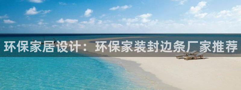 杏耀平台的专用通道：环保家居设计：环保家装封边条厂家推荐