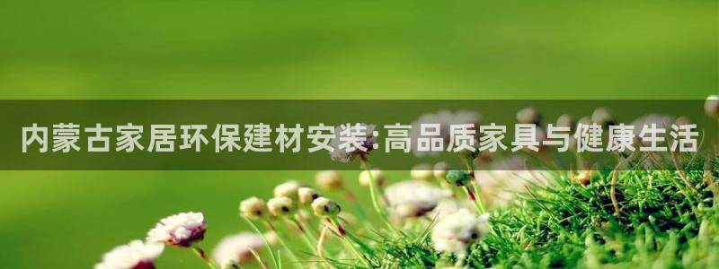 杏耀平台几年了：内蒙古家居环保建材安装:高品质家具与健康生活